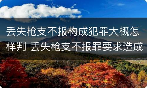 丢失枪支不报构成犯罪大概怎样判 丢失枪支不报罪要求造成了严重后果的才构成犯罪