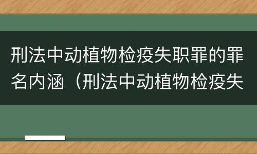 刑法中动植物检疫失职罪的罪名内涵（刑法中动植物检疫失职罪的罪名内涵包括）