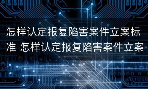 怎样认定报复陷害案件立案标准 怎样认定报复陷害案件立案标准是