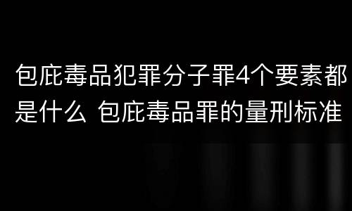 包庇毒品犯罪分子罪4个要素都是什么 包庇毒品罪的量刑标准