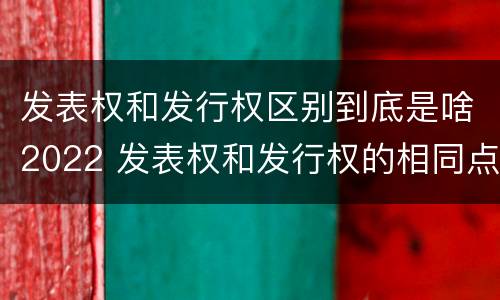 发表权和发行权区别到底是啥2022 发表权和发行权的相同点