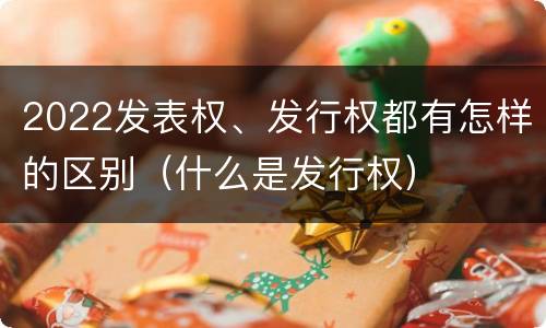 2022发表权、发行权都有怎样的区别（什么是发行权）