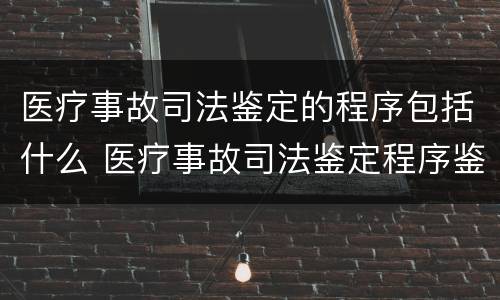 医疗事故司法鉴定的程序包括什么 医疗事故司法鉴定程序鉴定