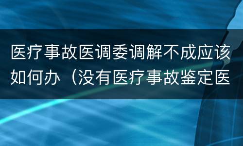 医疗事故医调委调解不成应该如何办（没有医疗事故鉴定医调委能调解吗）