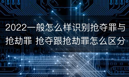 2022一般怎么样识别抢夺罪与抢劫罪 抢夺跟抢劫罪怎么区分
