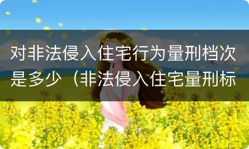 对非法侵入住宅行为量刑档次是多少（非法侵入住宅量刑标准）