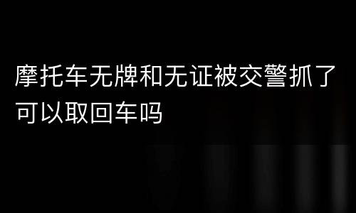 摩托车无牌和无证被交警抓了可以取回车吗