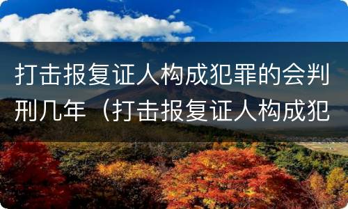 打击报复证人构成犯罪的会判刑几年（打击报复证人构成犯罪的会判刑几年吗）
