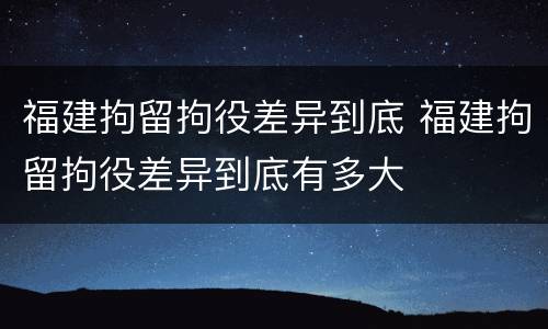 福建拘留拘役差异到底 福建拘留拘役差异到底有多大