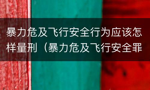 暴力危及飞行安全行为应该怎样量刑（暴力危及飞行安全罪的构成要件）