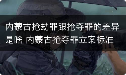 内蒙古抢劫罪跟抢夺罪的差异是啥 内蒙古抢夺罪立案标准