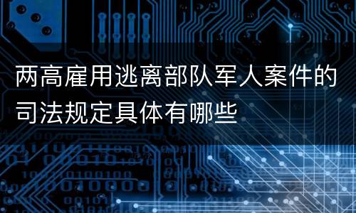 两高雇用逃离部队军人案件的司法规定具体有哪些