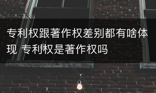 专利权跟著作权差别都有啥体现 专利权是著作权吗