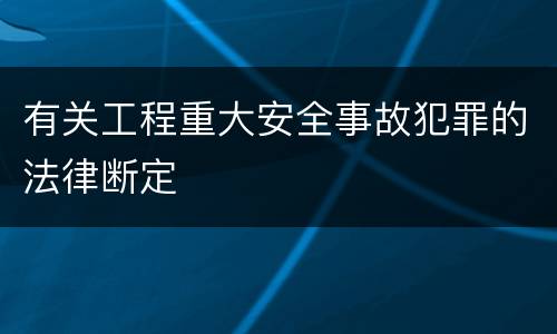 有关工程重大安全事故犯罪的法律断定