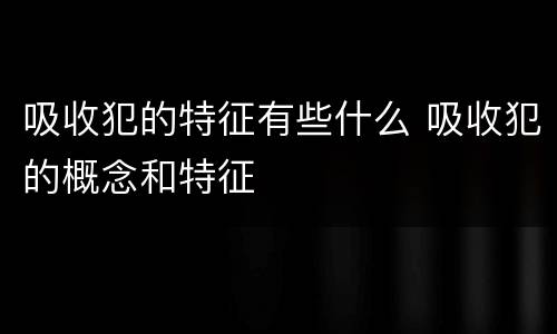 吸收犯的特征有些什么 吸收犯的概念和特征