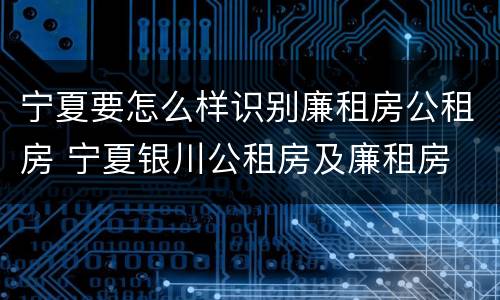宁夏要怎么样识别廉租房公租房 宁夏银川公租房及廉租房