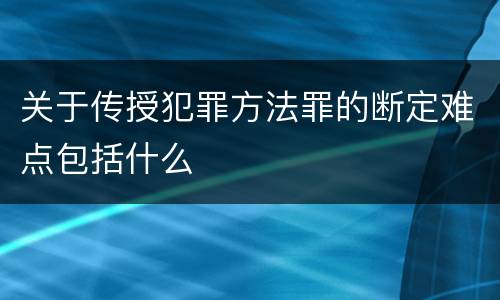 关于传授犯罪方法罪的断定难点包括什么