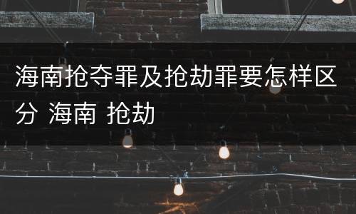 海南抢夺罪及抢劫罪要怎样区分 海南 抢劫