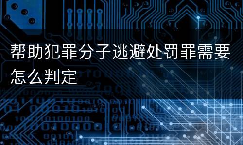 帮助犯罪分子逃避处罚罪需要怎么判定