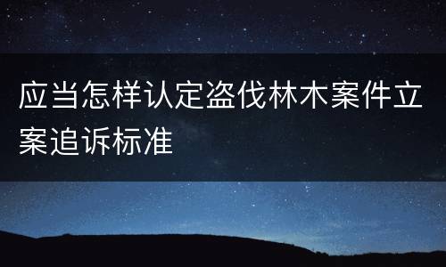 应当怎样认定盗伐林木案件立案追诉标准