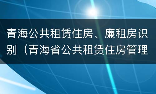 青海公共租赁住房、廉租房识别（青海省公共租赁住房管理办法）