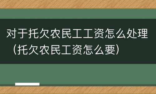 对于托欠农民工工资怎么处理（托欠农民工资怎么要）