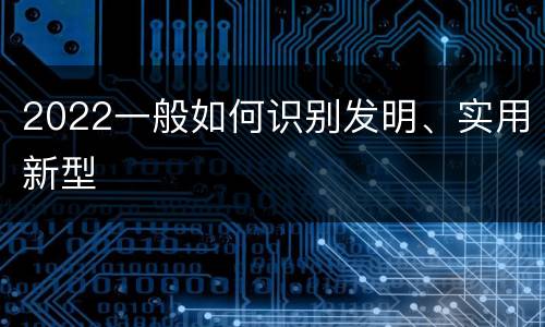 2022一般如何识别发明、实用新型