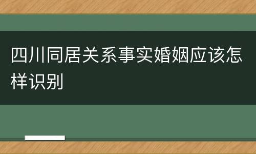 四川同居关系事实婚姻应该怎样识别