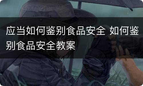 应当如何鉴别食品安全 如何鉴别食品安全教案