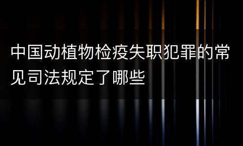 中国动植物检疫失职犯罪的常见司法规定了哪些