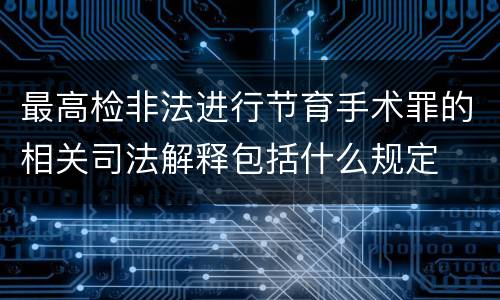 最高检非法进行节育手术罪的相关司法解释包括什么规定