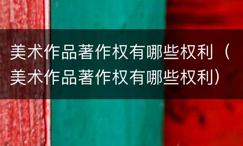 美术作品著作权有哪些权利（美术作品著作权有哪些权利）