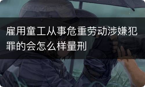 雇用童工从事危重劳动涉嫌犯罪的会怎么样量刑