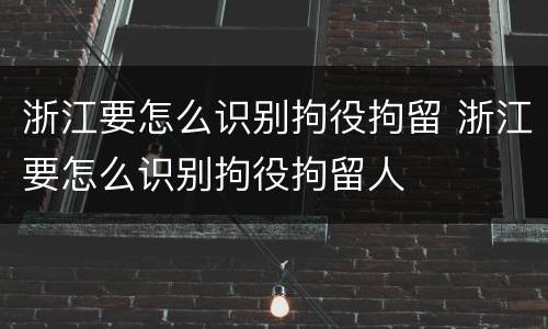 浙江要怎么识别拘役拘留 浙江要怎么识别拘役拘留人