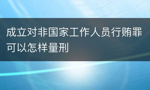 成立对非国家工作人员行贿罪可以怎样量刑
