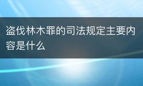 盗伐林木罪的司法规定主要内容是什么