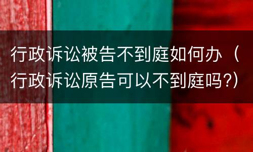 行政诉讼被告不到庭如何办（行政诉讼原告可以不到庭吗?）