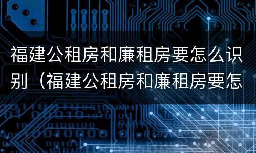 福建公租房和廉租房要怎么识别（福建公租房和廉租房要怎么识别出来）