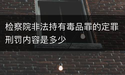 检察院非法持有毒品罪的定罪刑罚内容是多少