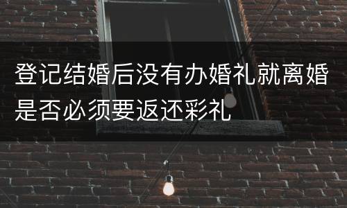 登记结婚后没有办婚礼就离婚是否必须要返还彩礼