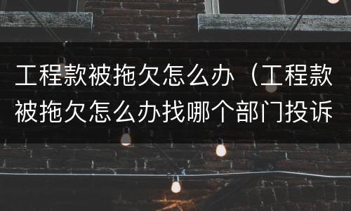 工程款被拖欠怎么办（工程款被拖欠怎么办找哪个部门投诉）