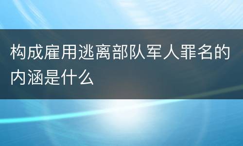 构成雇用逃离部队军人罪名的内涵是什么