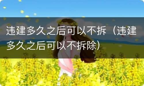 违建多久之后可以不拆（违建多久之后可以不拆除）