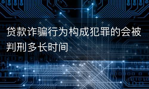 贷款诈骗行为构成犯罪的会被判刑多长时间