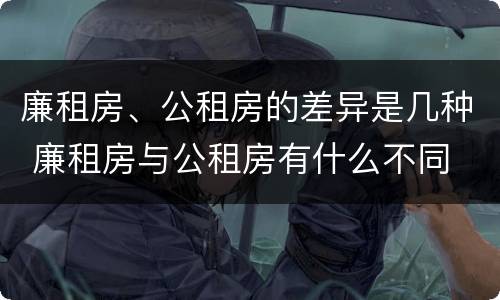 廉租房、公租房的差异是几种 廉租房与公租房有什么不同