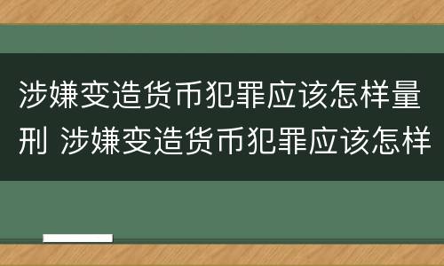 涉嫌变造货币犯罪应该怎样量刑 涉嫌变造货币犯罪应该怎样量刑呢