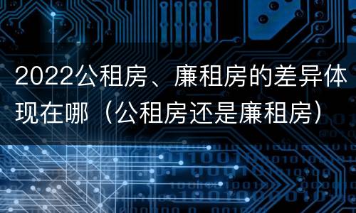 2022公租房、廉租房的差异体现在哪（公租房还是廉租房）