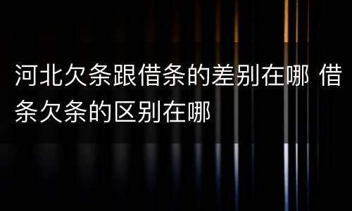 河北欠条跟借条的差别在哪 借条欠条的区别在哪