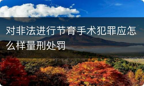 对非法进行节育手术犯罪应怎么样量刑处罚