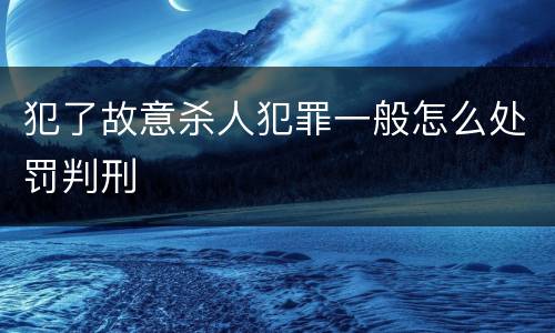 犯了故意杀人犯罪一般怎么处罚判刑